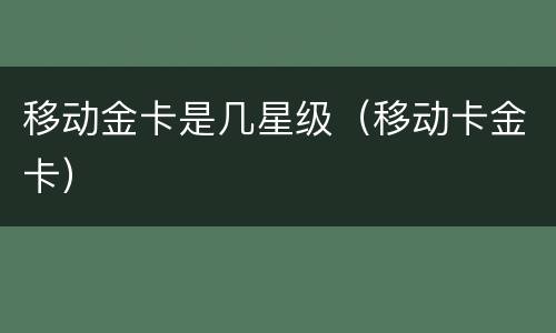 移动金卡是几星级（移动卡金卡）