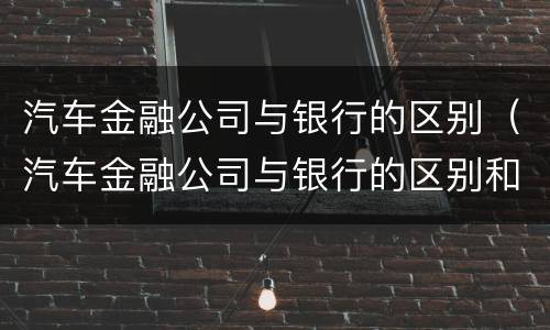 汽车金融公司与银行的区别（汽车金融公司与银行的区别和联系）