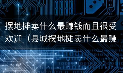 摆地摊卖什么最赚钱而且很受欢迎（县城摆地摊卖什么最赚钱而且很受欢迎）