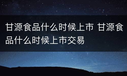 甘源食品什么时候上市 甘源食品什么时候上市交易