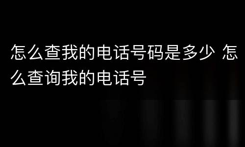 怎么查我的电话号码是多少 怎么查询我的电话号