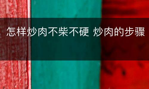 怎样炒肉不柴不硬 炒肉的步骤