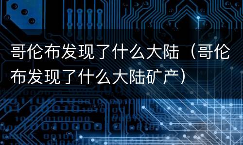 哥伦布发现了什么大陆（哥伦布发现了什么大陆矿产）