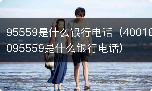 95559是什么银行电话（40018095559是什么银行电话）