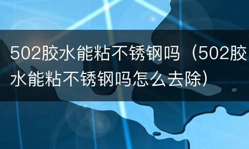 502胶水能粘不锈钢吗（502胶水能粘不锈钢吗怎么去除）