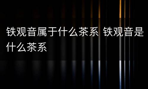 铁观音属于什么茶系 铁观音是什么茶系