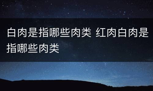 白肉是指哪些肉类 红肉白肉是指哪些肉类