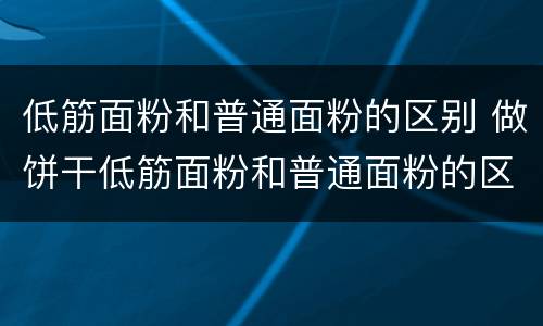 低筋面粉和普通面粉的区别 做饼干低筋面粉和普通面粉的区别