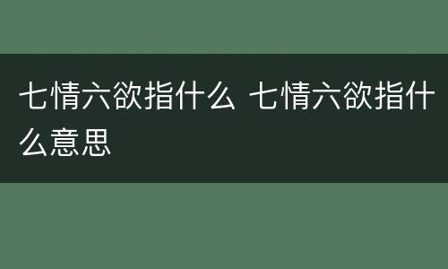 七情六欲指什么 七情六欲指什么意思