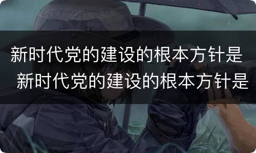 新时代党的建设的根本方针是 新时代党的建设的根本方针是什么