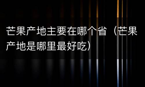 芒果产地主要在哪个省（芒果产地是哪里最好吃）