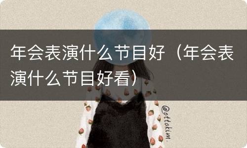 年会表演什么节目好（年会表演什么节目好看）