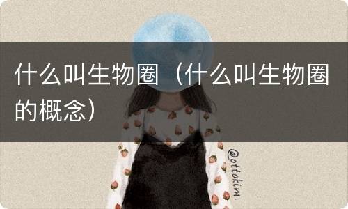 什么叫生物圈（什么叫生物圈的概念）