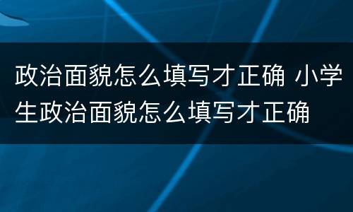 政治面貌怎么填写才正确 小学生政治面貌怎么填写才正确