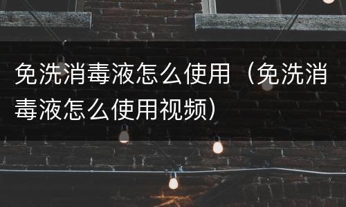 免洗消毒液怎么使用（免洗消毒液怎么使用视频）
