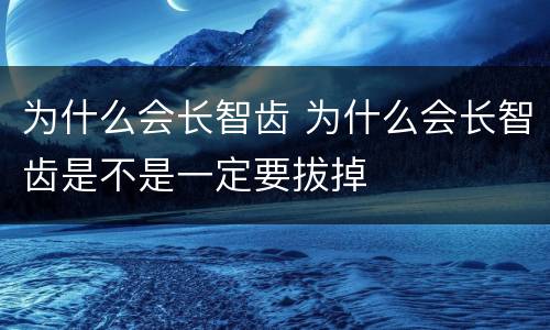 为什么会长智齿 为什么会长智齿是不是一定要拔掉