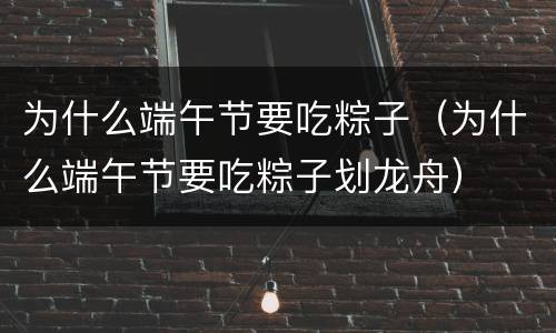 为什么端午节要吃粽子（为什么端午节要吃粽子划龙舟）