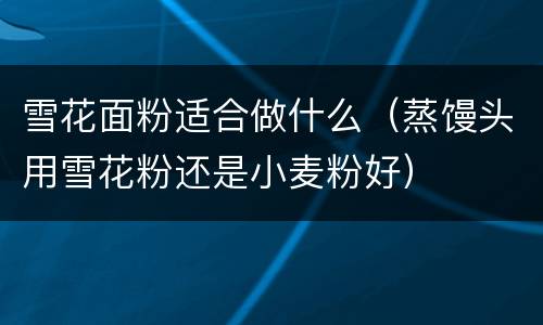 雪花面粉适合做什么（蒸馒头用雪花粉还是小麦粉好）