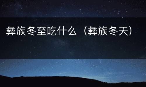 彝族冬至吃什么（彝族冬天）