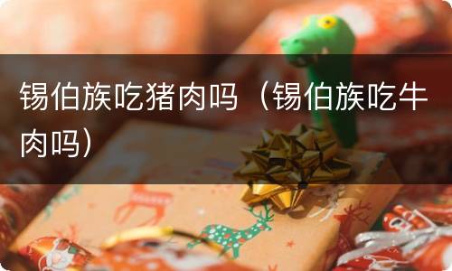 锡伯族吃猪肉吗（锡伯族吃牛肉吗）