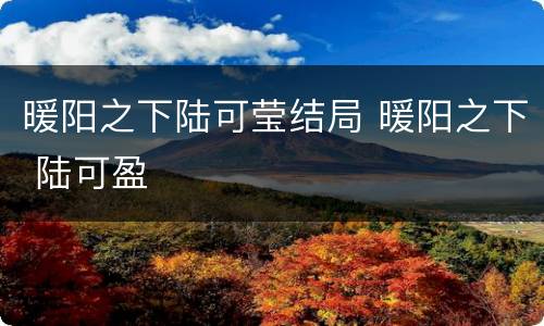 暖阳之下陆可莹结局 暖阳之下 陆可盈