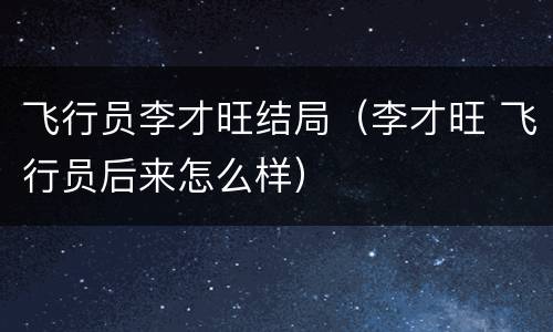 飞行员李才旺结局（李才旺 飞行员后来怎么样）