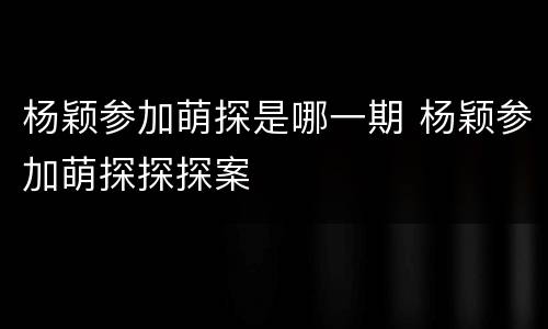 杨颖参加萌探是哪一期 杨颖参加萌探探探案