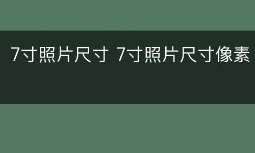 7寸照片尺寸 7寸照片尺寸像素