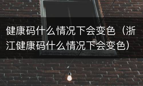 健康码什么情况下会变色（浙江健康码什么情况下会变色）