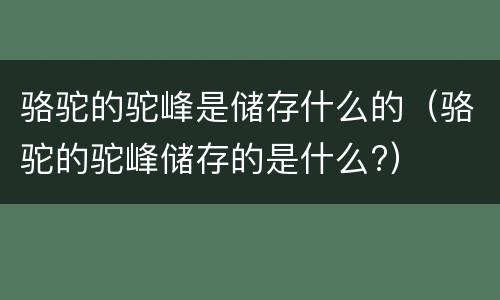 骆驼的驼峰是储存什么的（骆驼的驼峰储存的是什么?）
