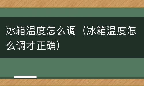 冰箱温度怎么调（冰箱温度怎么调才正确）
