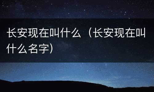 长安现在叫什么（长安现在叫什么名字）