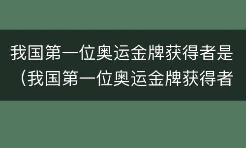 我国第一位奥运金牌获得者是（我国第一位奥运金牌获得者是谁）