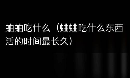 蛐蛐吃什么（蛐蛐吃什么东西活的时间最长久）