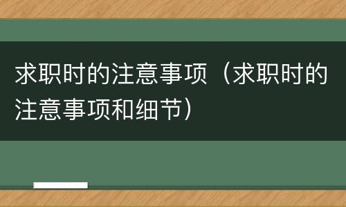 求职时的注意事项（求职时的注意事项和细节）