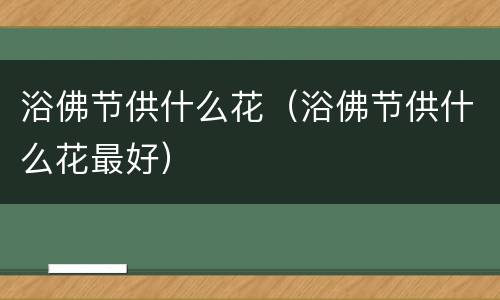 浴佛节供什么花（浴佛节供什么花最好）