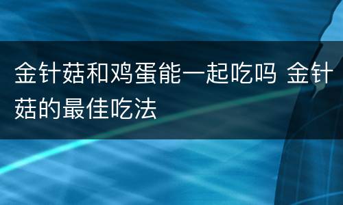 金针菇和鸡蛋能一起吃吗 金针菇的最佳吃法