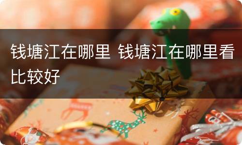 钱塘江在哪里 钱塘江在哪里看比较好