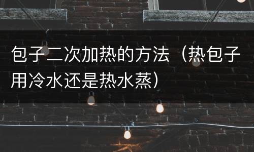 包子二次加热的方法（热包子用冷水还是热水蒸）