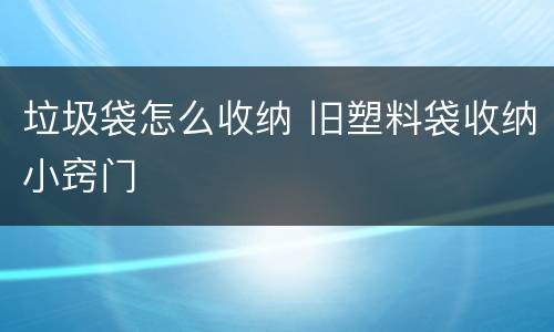 垃圾袋怎么收纳 旧塑料袋收纳小窍门