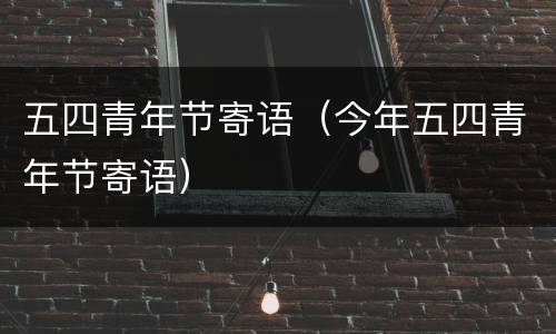 五四青年节寄语（今年五四青年节寄语）