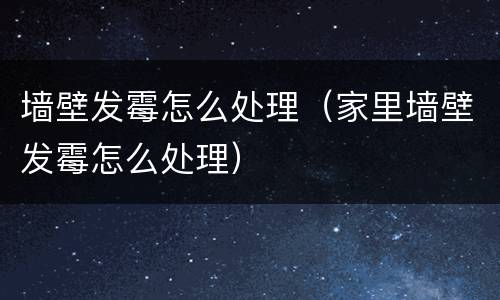 墙壁发霉怎么处理（家里墙壁发霉怎么处理）