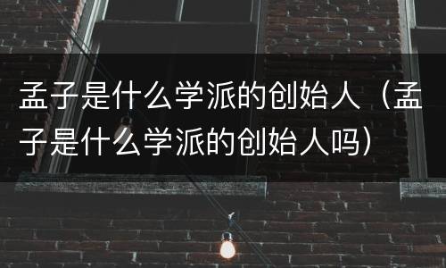 孟子是什么学派的创始人（孟子是什么学派的创始人吗）