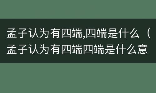 孟子认为有四端,四端是什么（孟子认为有四端四端是什么意思）
