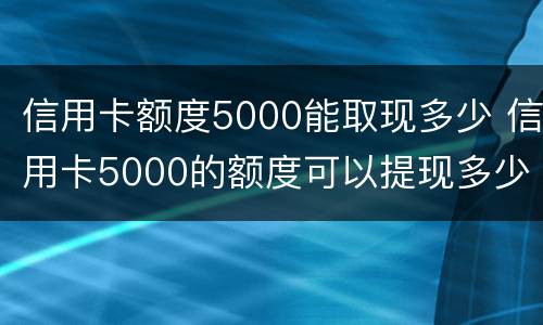 信用卡额度5000能取现多少 信用卡5000的额度可以提现多少