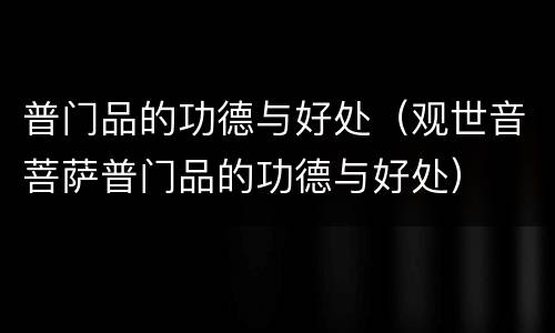普门品的功德与好处（观世音菩萨普门品的功德与好处）