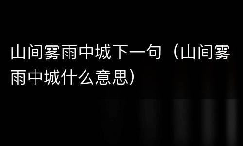 山间雾雨中城下一句（山间雾雨中城什么意思）