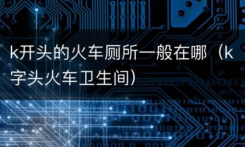 k开头的火车厕所一般在哪（k字头火车卫生间）