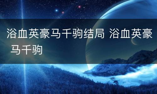 浴血英豪马千驹结局 浴血英豪 马千驹