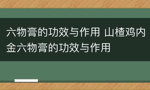 六物膏的功效与作用 山楂鸡内金六物膏的功效与作用